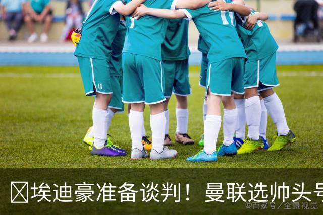 ​埃迪豪准备谈判！曼联选帅头号目标浮现