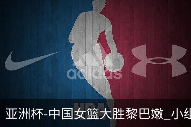 亚洲杯-中国女篮大胜黎巴嫩 小组赛旗开得胜