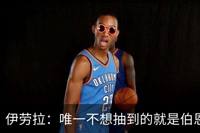 伊劳拉：唯一不想抽到的就是伯恩茅斯；我们签运一向不算好