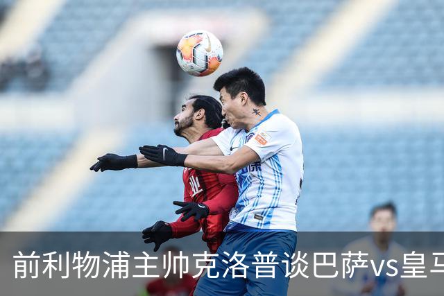 前利物浦主帅克洛普谈巴萨vs皇马：昔日因佩佩防守偏向巴萨，如今依然不看好穆氏皇马
