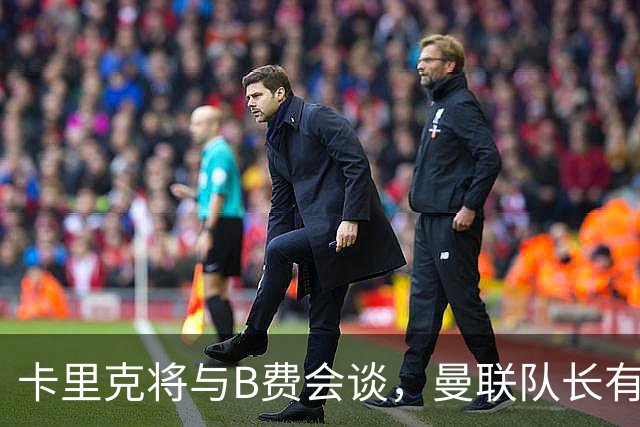 卡里克将与B费会谈，曼联队长有望重返首发！俱乐部更倾向挽留B费
