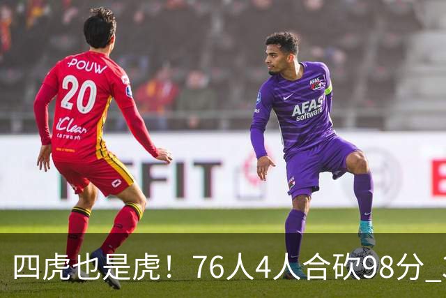 四虎也是虎！76人4人合砍98分 3人26+大帝三双VJ两双
