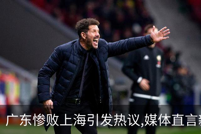 广东惨败上海引发热议,媒体直言新洋帅该背锅,昔日霸主变得太陌生