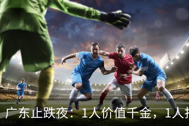 广东止跌夜：1人价值千金，1人打出身价，1人获认可，杜锋欣慰