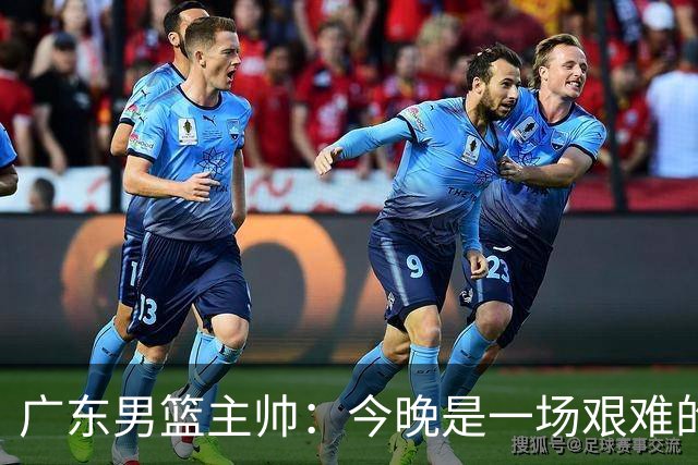 广东男篮主帅：今晚是一场艰难的挑战 上海是联赛最出色的队伍之一