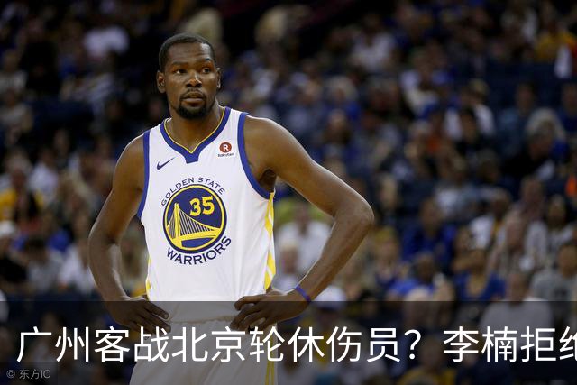 广州客战北京轮休伤员？李楠拒绝放水58分狂胜深圳恐是前车之鉴