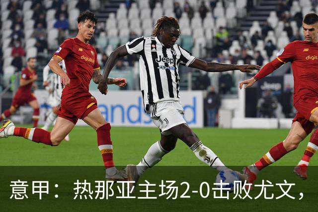 意甲：热那亚主场2-0击败尤文，斯帕莱蒂客场再尝败绩