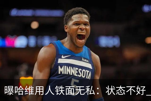 曝哈维用人铁面无私：状态不好 好友也不能上场