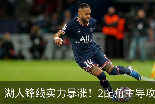 湖人锋线实力暴涨！2配角主导攻守，格兰姆斯全面输出成替补大核