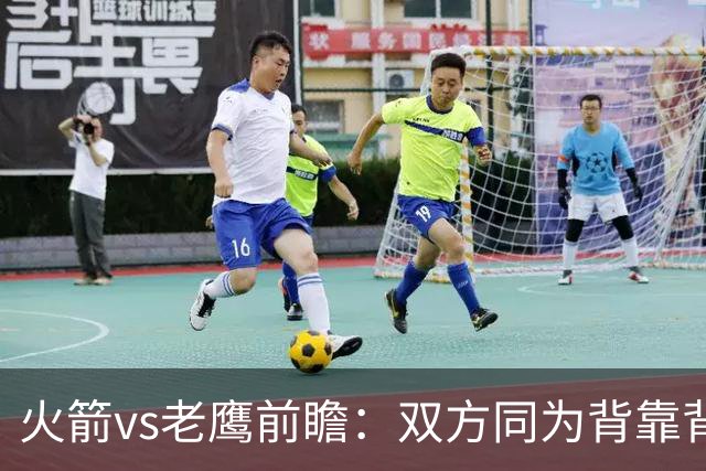 火箭vs老鹰前瞻：双方同为背靠背，一场典型快慢节奏的别样碰撞