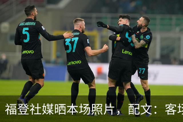 福登社媒晒本场照片，配文：客场收获一分