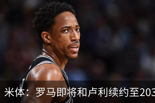 米体：罗马即将和卢利续约至2031年，年薪最高可接近100万欧