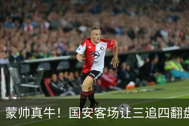 蒙帅真牛！国安客场让三追四翻盘河南，自输河南后20场不败！