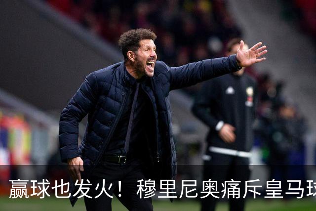赢球也发火！穆里尼奥痛斥皇马球员！伯纳乌暗藏巨大隐患