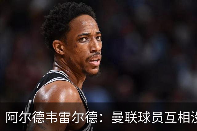 阿尔德韦雷尔德：曼联球员互相没有交流，他们缺乏大场面先生