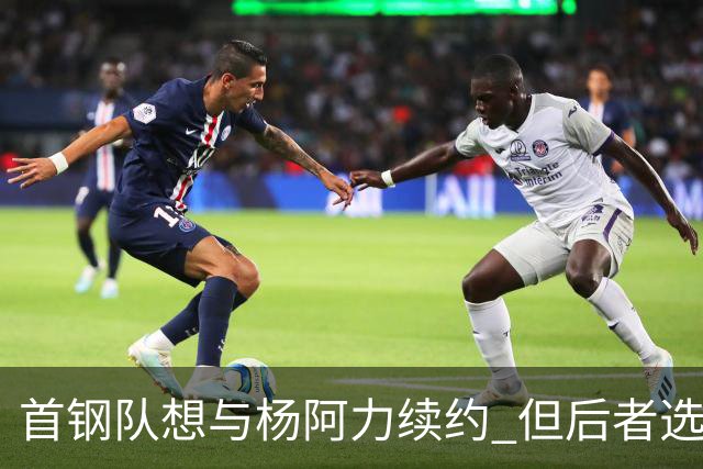 首钢队想与杨阿力续约 但后者选择加盟福建队