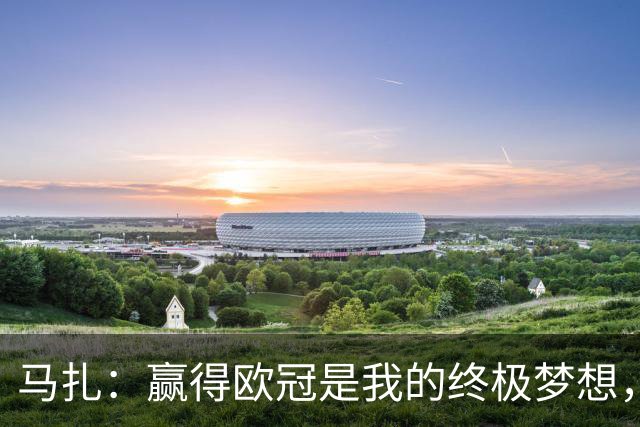 马扎：赢得欧冠是我的终极梦想，若有天能捧起奖杯那简直不可思议