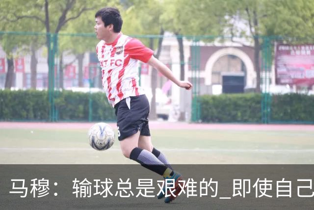 马穆：输球总是艰难的 即使自己打出了好的表现 明天必须强势反弹