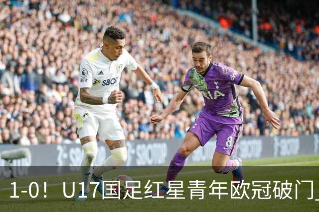 1-0！U17国足红星青年欧冠破门 中国历史第一人 将踢世界杯