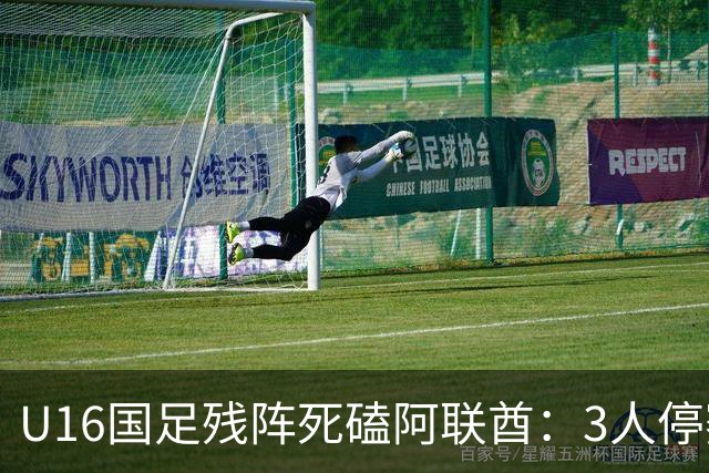 U16国足残阵死磕阿联酋：3人停赛打平就出线，袁博涵独扛的这支国少，头名和第二名是两个世界