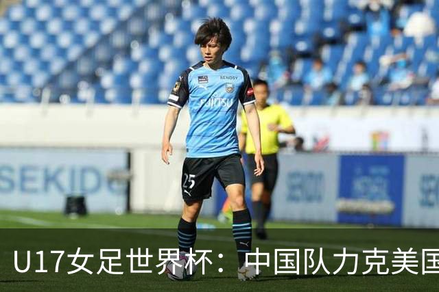U17女足世界杯：中国队力克美国队，三战全胜小组头名出线